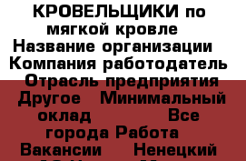 КРОВЕЛЬЩИКИ по мягкой кровле › Название организации ­ Компания-работодатель › Отрасль предприятия ­ Другое › Минимальный оклад ­ 25 000 - Все города Работа » Вакансии   . Ненецкий АО,Нарьян-Мар г.